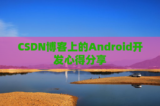CSDN博客上的Android开发心得分享